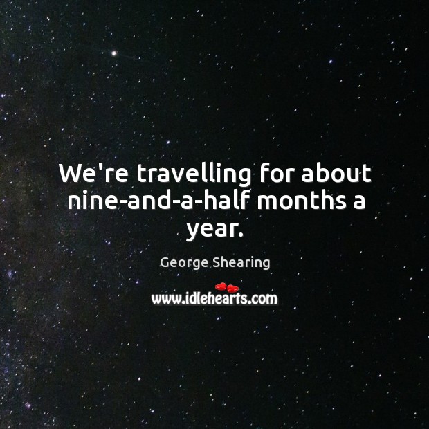 We’re travelling for about nine-and-a-half months a year. George Shearing Picture Quote