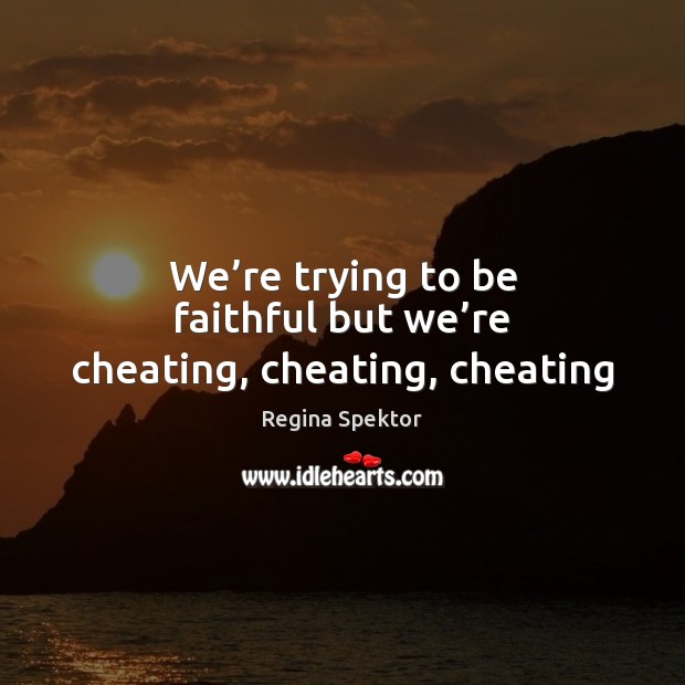 We’re trying to be faithful but we’re cheating, cheating, cheating Image