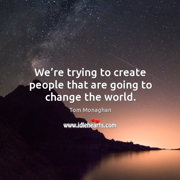 We’re trying to create people that are going to change the world. Tom Monaghan Picture Quote