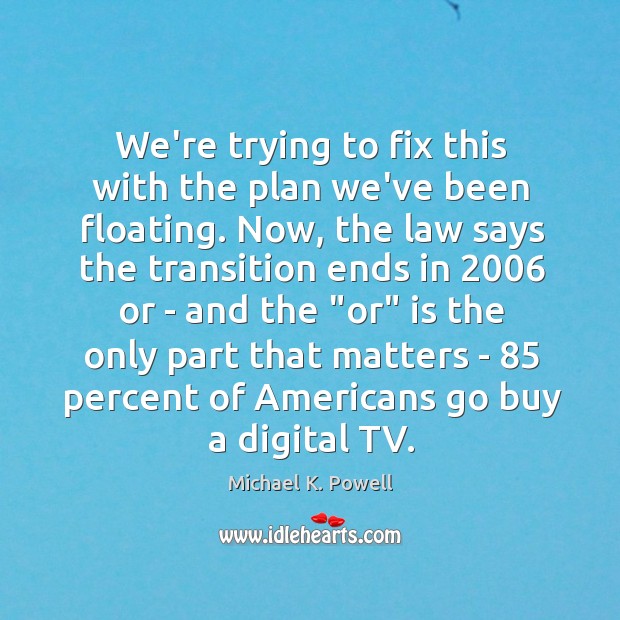 We’re trying to fix this with the plan we’ve been floating. Now, Michael K. Powell Picture Quote