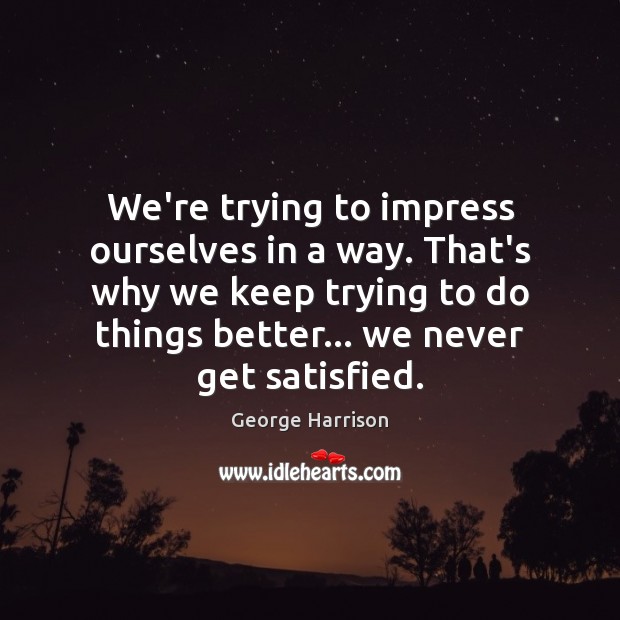 We’re trying to impress ourselves in a way. That’s why we keep George Harrison Picture Quote