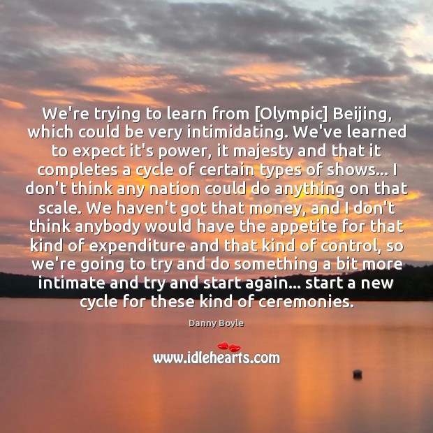 We’re trying to learn from [Olympic] Beijing, which could be very intimidating. Danny Boyle Picture Quote