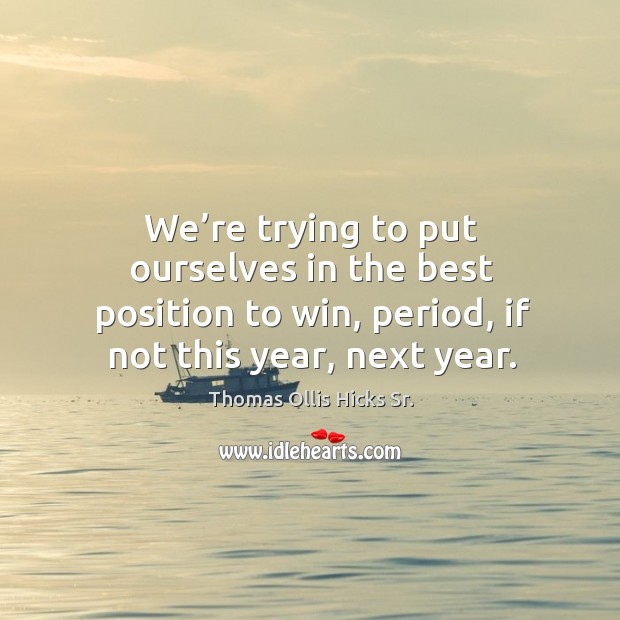 We’re trying to put ourselves in the best position to win, period, if not this year, next year. Thomas Ollis Hicks Sr. Picture Quote