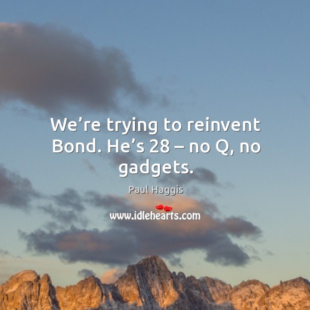 We’re trying to reinvent bond. He’s 28 – no q, no gadgets. Image