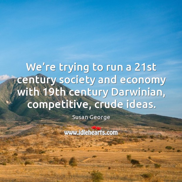We’re trying to run a 21st century society and economy with 19th century darwinian, competitive, crude ideas. Susan George Picture Quote