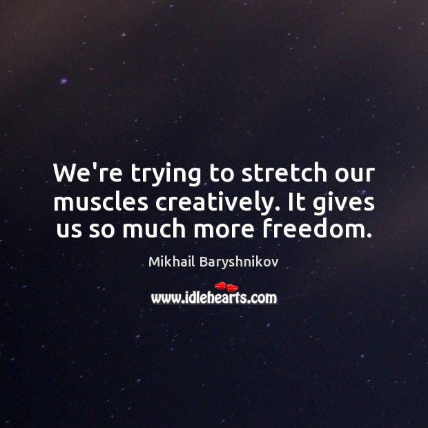 We’re trying to stretch our muscles creatively. It gives us so much more freedom. Mikhail Baryshnikov Picture Quote