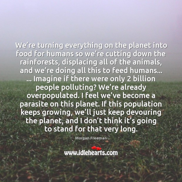 We’re turning everything on the planet into food for humans so Morgan Freeman Picture Quote