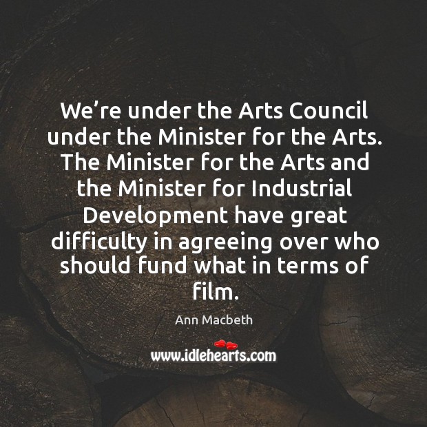 We’re under the arts council under the minister for the arts. Ann Macbeth Picture Quote