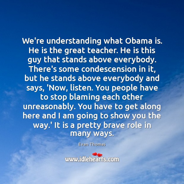 We’re understanding what Obama is. He is the great teacher. He is Evan Thomas Picture Quote