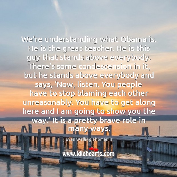 We’re understanding what obama is. He is the great teacher. Evan Welling Thomas III Picture Quote