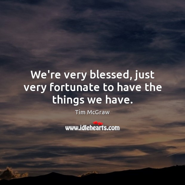 We’re very blessed, just very fortunate to have the things we have. Tim McGraw Picture Quote