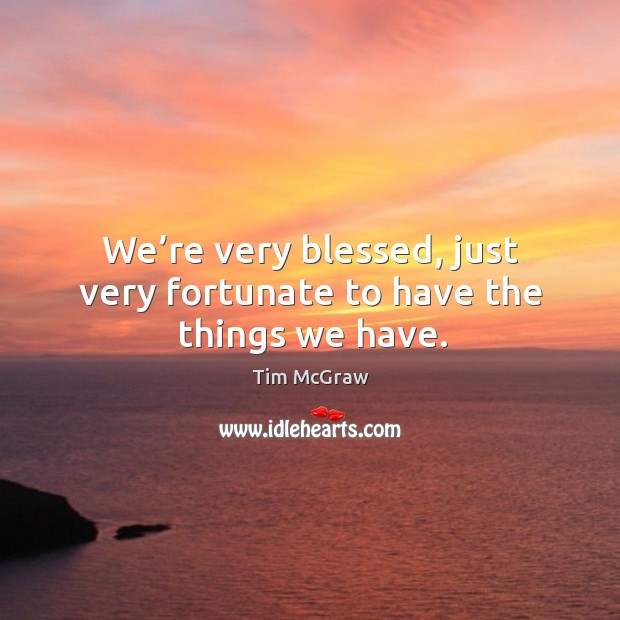 We’re very blessed, just very fortunate to have the things we have. Tim McGraw Picture Quote