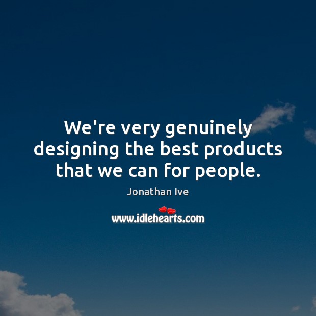 We’re very genuinely designing the best products that we can for people. Jonathan Ive Picture Quote