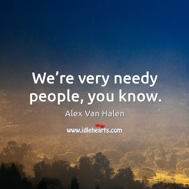 We’re very needy people, you know. Alex Van Halen Picture Quote
