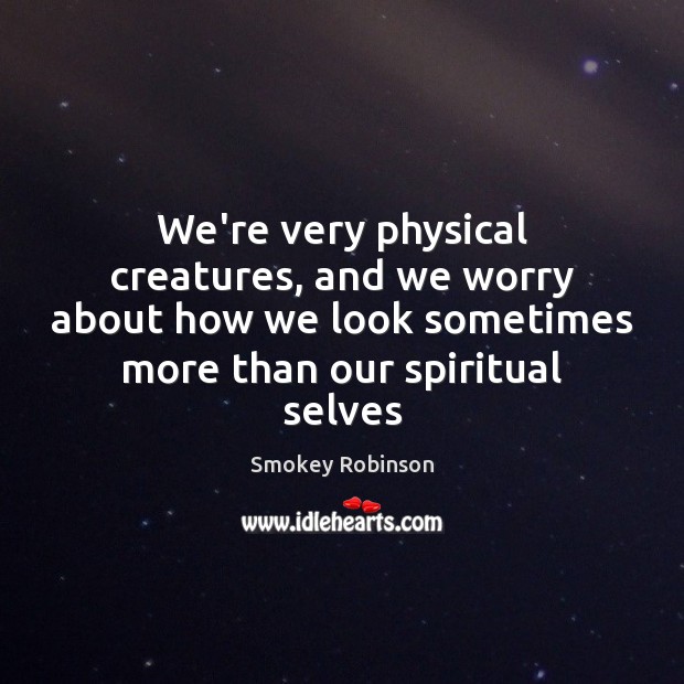 We’re very physical creatures, and we worry about how we look sometimes Image
