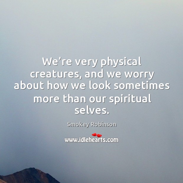 We’re very physical creatures, and we worry about how we look sometimes more than our spiritual selves. Image