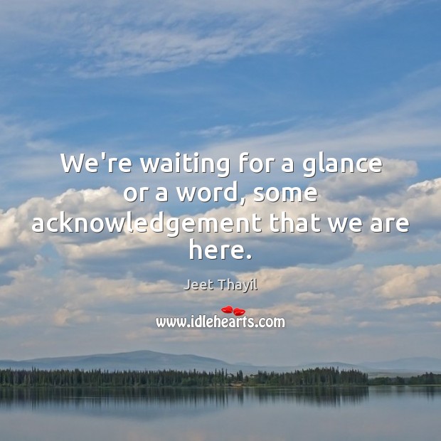 We’re waiting for a glance or a word, some acknowledgement that we are here. Jeet Thayil Picture Quote