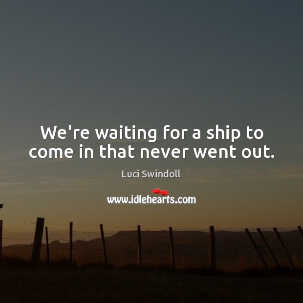 We’re waiting for a ship to come in that never went out. Image