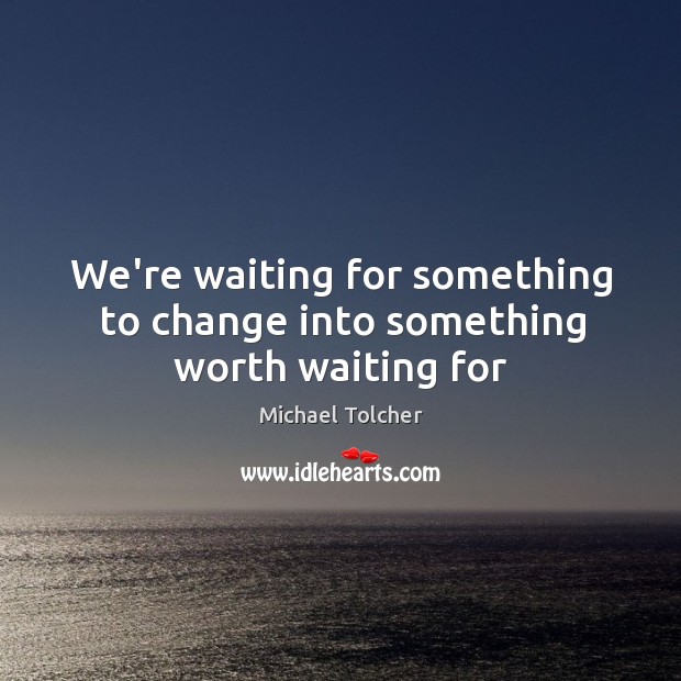 We’re waiting for something to change into something worth waiting for Michael Tolcher Picture Quote