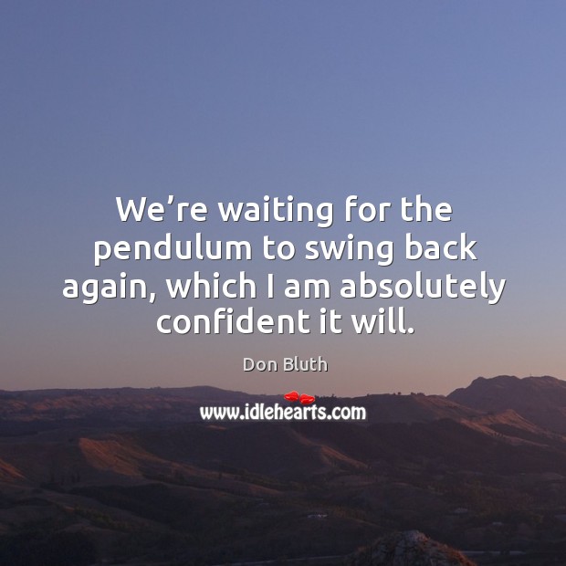 We’re waiting for the pendulum to swing back again, which I am absolutely confident it will. Don Bluth Picture Quote