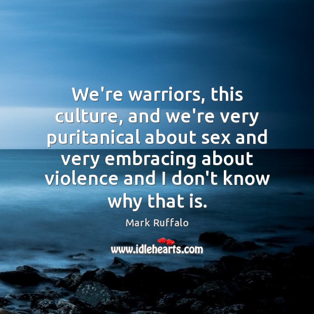 We’re warriors, this culture, and we’re very puritanical about sex and very Mark Ruffalo Picture Quote