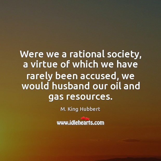 Were we a rational society, a virtue of which we have rarely M. King Hubbert Picture Quote