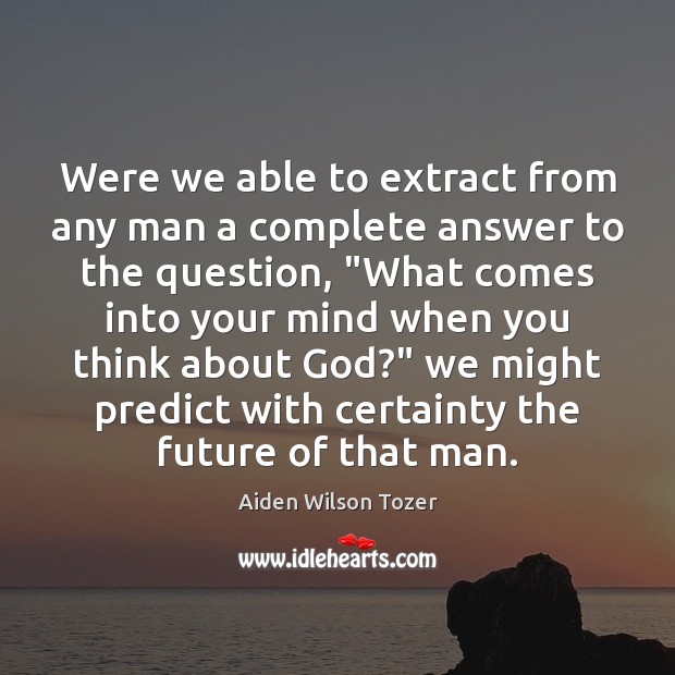Were we able to extract from any man a complete answer to Aiden Wilson Tozer Picture Quote