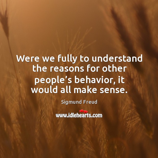 Were we fully to understand the reasons for other people’s behavior, it would all make sense. Behavior Quotes Image