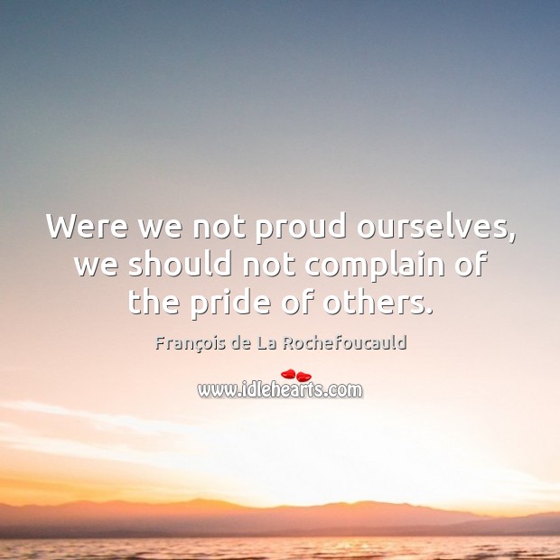 Were we not proud ourselves, we should not complain of the pride of others. François de La Rochefoucauld Picture Quote
