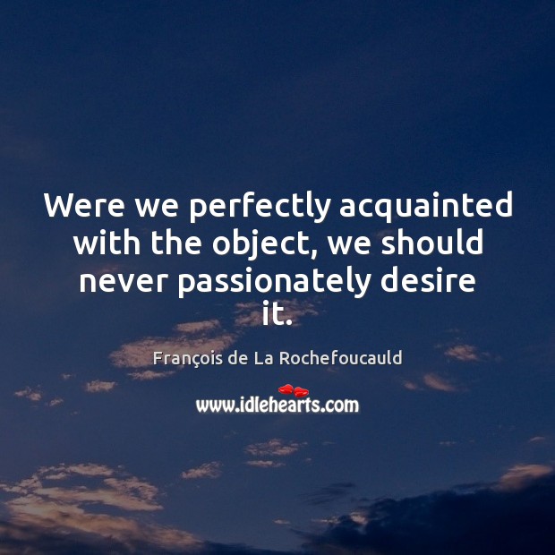 Were we perfectly acquainted with the object, we should never passionately desire it. François de La Rochefoucauld Picture Quote
