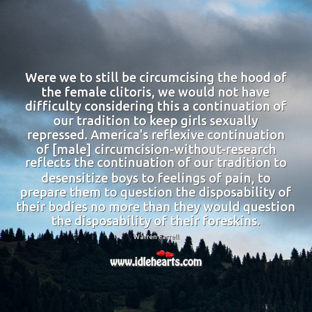 Were we to still be circumcising the hood of the female clitoris, Warren Farrell Picture Quote