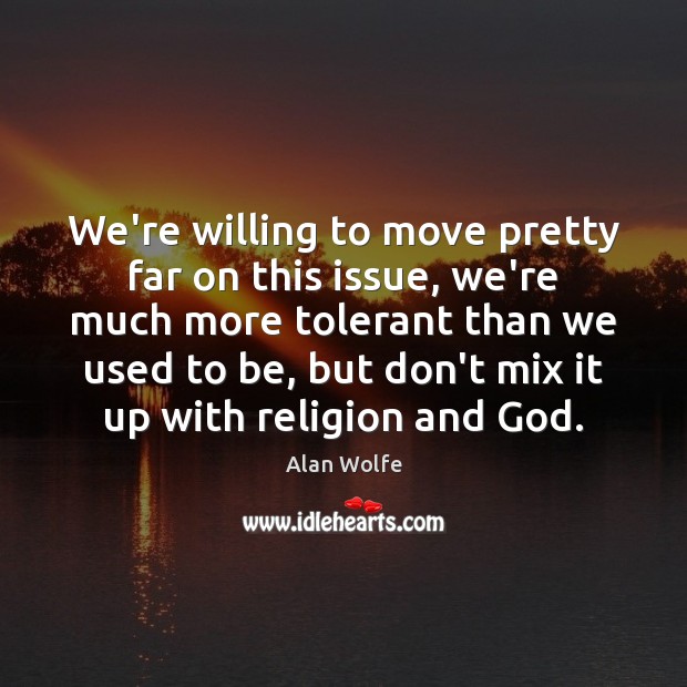 We’re willing to move pretty far on this issue, we’re much more Alan Wolfe Picture Quote