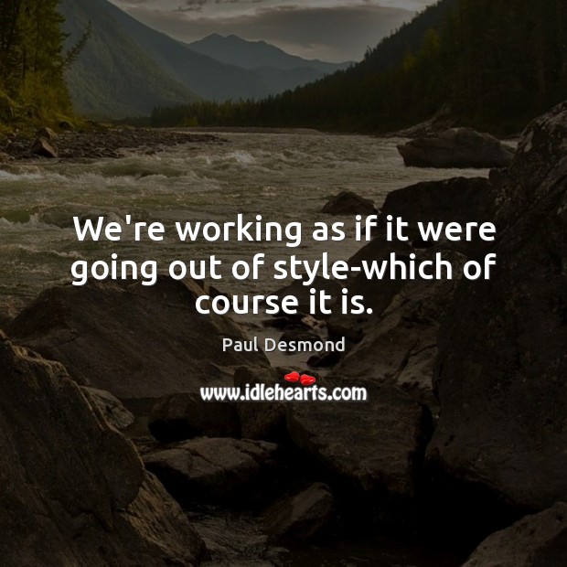 We’re working as if it were going out of style-which of course it is. Paul Desmond Picture Quote