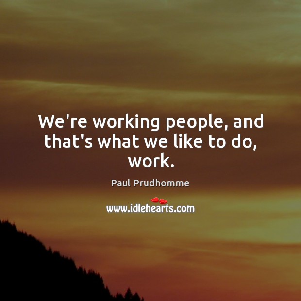 We’re working people, and that’s what we like to do, work. Image