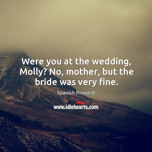 Were you at the wedding, molly? no, mother, but the bride was very fine. Spanish Proverbs Image