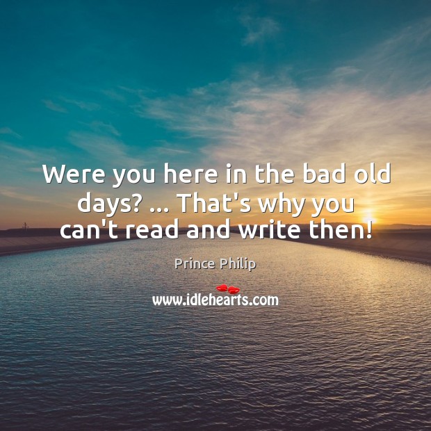 Were you here in the bad old days? … That’s why you can’t read and write then! Prince Philip Picture Quote