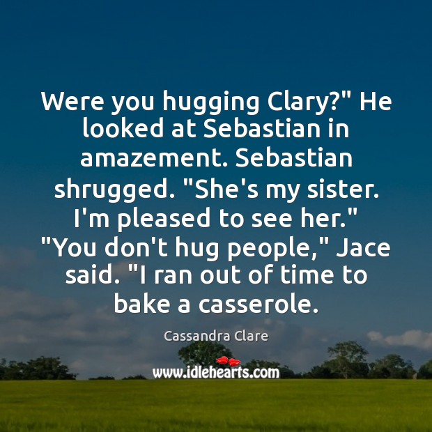 Were you hugging Clary?” He looked at Sebastian in amazement. Sebastian shrugged. “ 