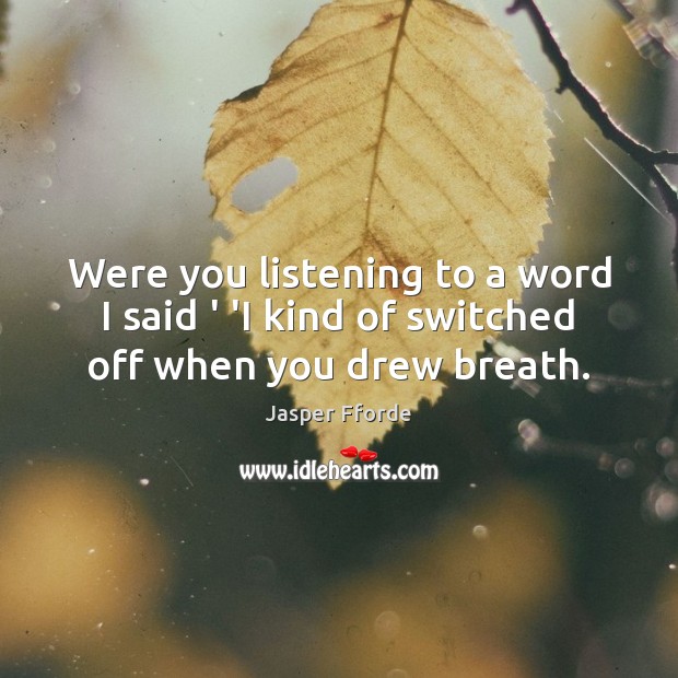 Were you listening to a word I said ‘ ‘I kind of switched off when you drew breath. Jasper Fforde Picture Quote