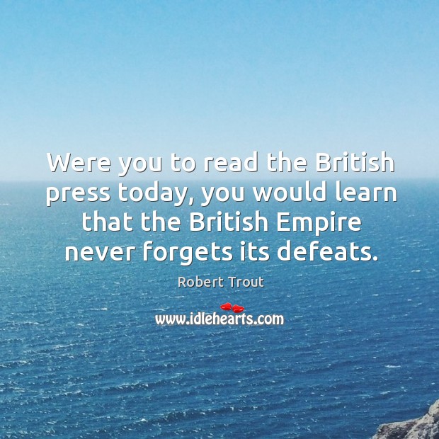 Were you to read the british press today, you would learn that the british empire never forgets its defeats. Robert Trout Picture Quote