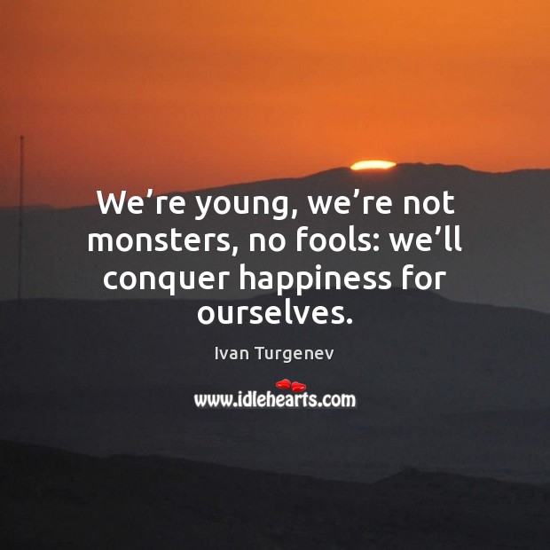 We’re young, we’re not monsters, no fools: we’ll conquer happiness for ourselves. Image