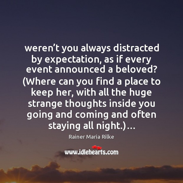 Weren’t you always distracted by expectation, as if every event announced Rainer Maria Rilke Picture Quote