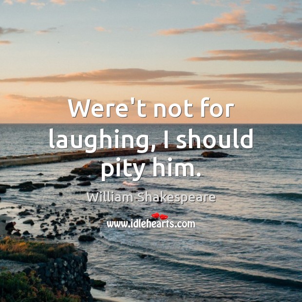 Were’t not for laughing, I should pity him. Image