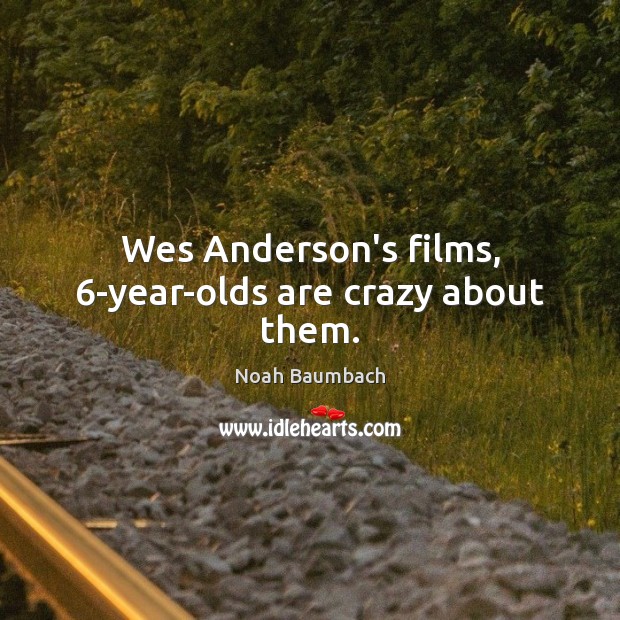 Wes Anderson’s films, 6-year-olds are crazy about them. Noah Baumbach Picture Quote