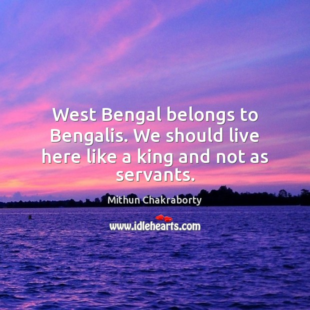 West Bengal belongs to Bengalis. We should live here like a king and not as servants. Mithun Chakraborty Picture Quote