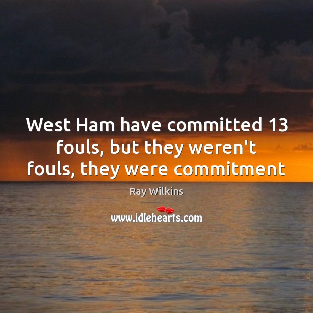 West Ham have committed 13 fouls, but they weren’t fouls, they were commitment Image