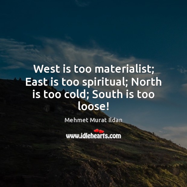 West is too materialist; East is too spiritual; North is too cold; South is too loose! Mehmet Murat Ildan Picture Quote