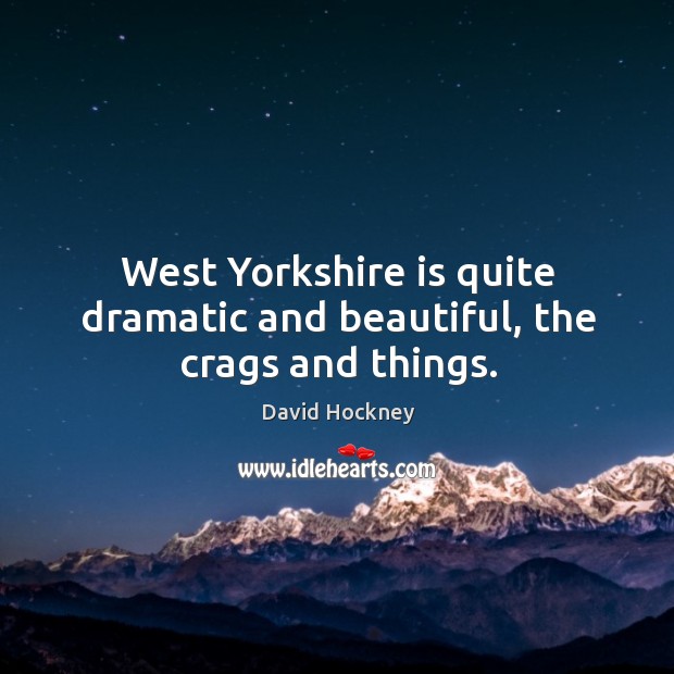 West Yorkshire is quite dramatic and beautiful, the crags and things. David Hockney Picture Quote