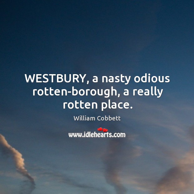 WESTBURY, a nasty odious rotten-borough, a really rotten place. William Cobbett Picture Quote