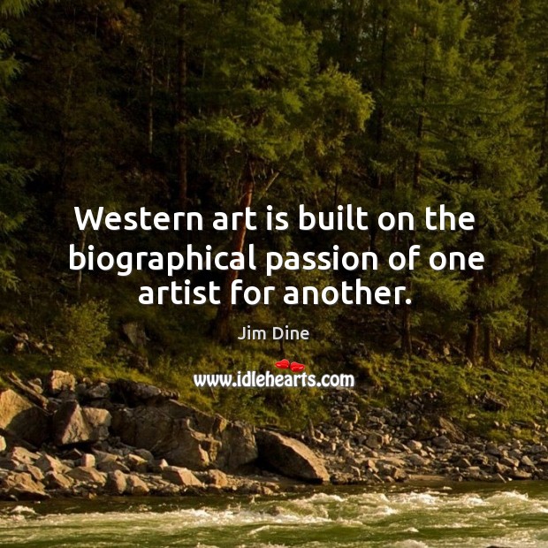 Western art is built on the biographical passion of one artist for another. Jim Dine Picture Quote
