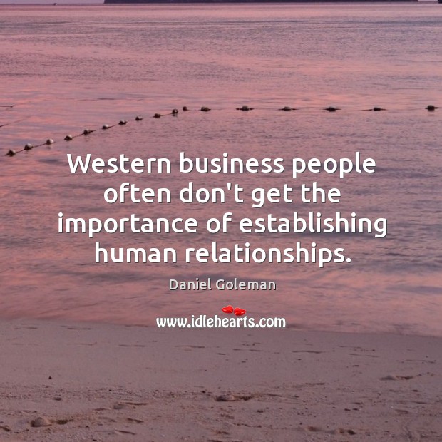 Western business people often don’t get the importance of establishing human relationships. Daniel Goleman Picture Quote